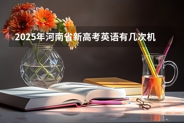 2025年河南省新高考英语有几次机会（新疆2025年是新高考还是老高考）