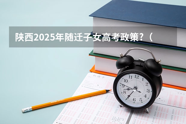 陕西2025年随迁子女高考政策?（2025年新高考政策）