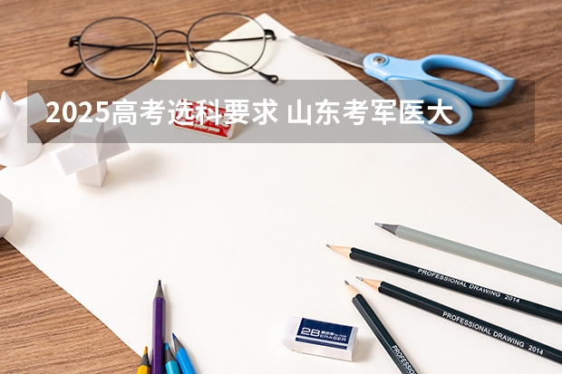 2025高考选科要求 山东考军医大学（2025年高考）？