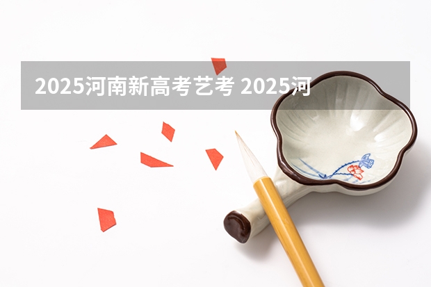 2025河南新高考艺考 2025河南高考改革政策