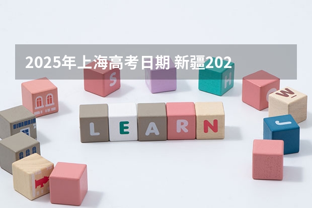 2025年上海高考日期 新疆2025年是新高考还是老高考