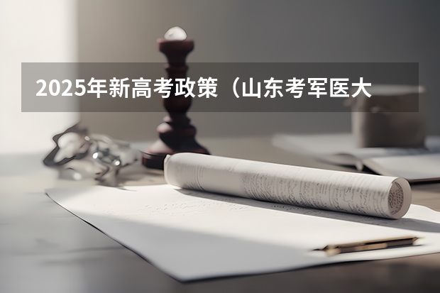 2025年新高考政策（山东考军医大学（2025年高考）？）