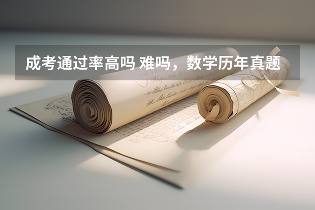 成考通过率高吗 难吗，数学历年真题看不懂 需要学习吗 听别人说只要填满试卷就能过真的吗？