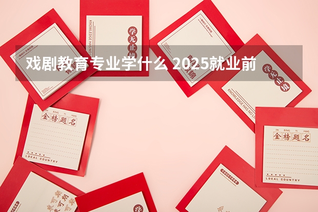 戏剧教育专业学什么 2025就业前景怎么样