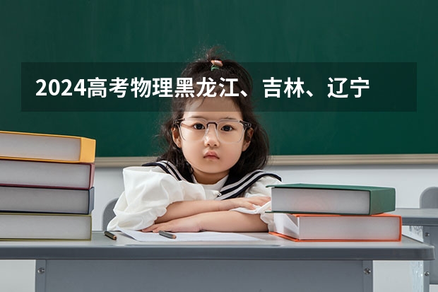 2024高考物理黑龙江、吉林、辽宁卷（【2024高考必看】2024高考考试范围与试卷类型（数学改为8+3+3+5，但不代表一定考新定义题））