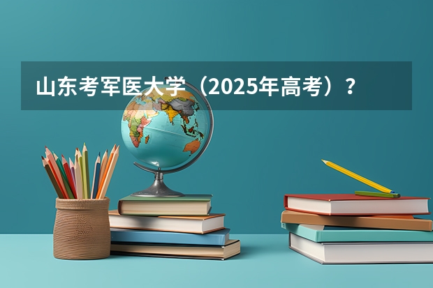 山东考军医大学（2025年高考）？（新高考省份？）