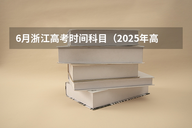 6月浙江高考时间科目（2025年高考是几月几号）