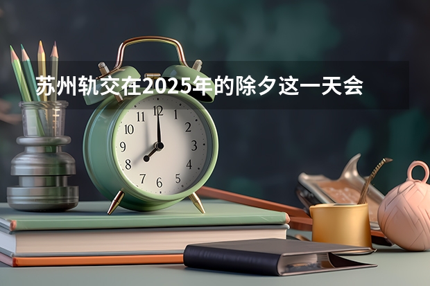苏州轨交在2025年的除夕这一天会免费开放吗