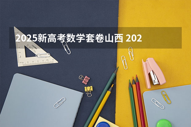 2025新高考数学套卷山西 2025年新高考政策