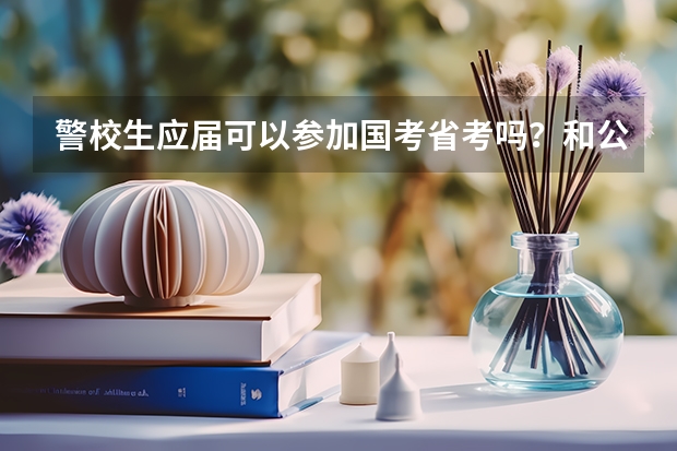 警校生应届可以参加国考省考吗？和公安联考有冲突吗？