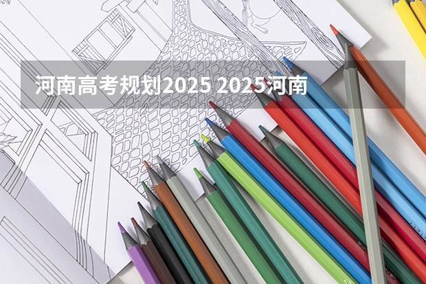 河南高考规划2025 2025河南高考改革政策
