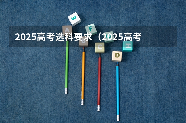 2025高考选科要求（2025高考新政策）