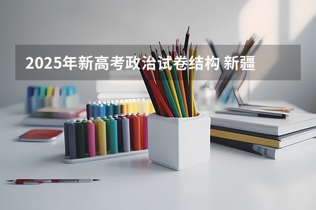 2025年新高考政治试卷结构 新疆2025年是新高考还是老高考