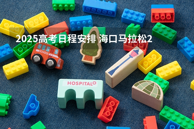 2025高考日程安排 海口马拉松2025年比赛日程表