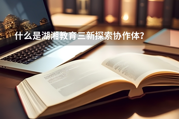 什么是湖湘教育三新探索协作体？