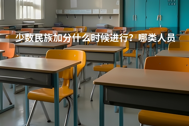 少数民族加分什么时候进行？哪类人员可以加分?