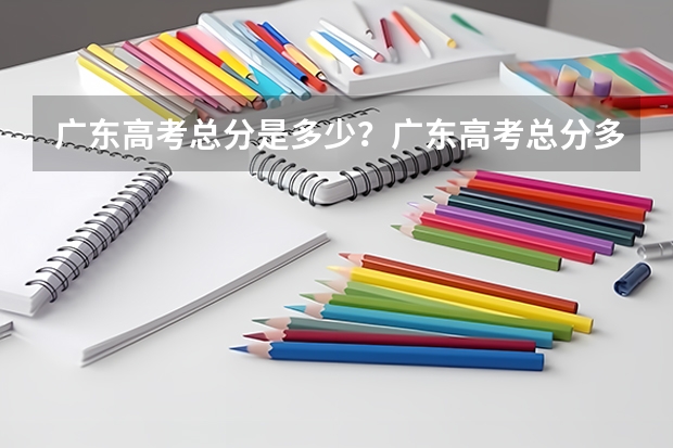 广东高考总分是多少？广东高考总分多少