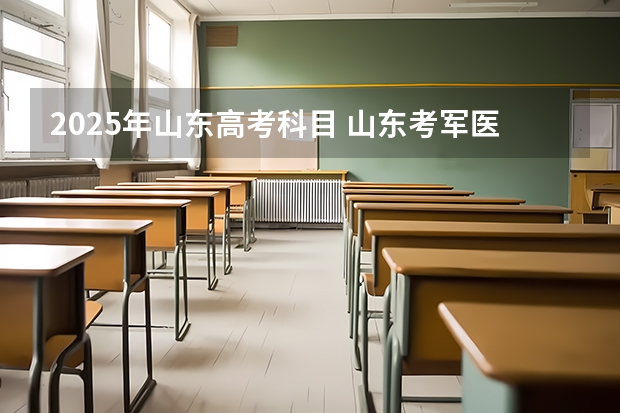 2025年山东高考科目 山东考军医大学（2025年高考）？