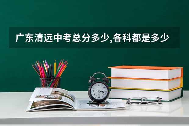 广东清远中考总分多少,各科都是多少分？