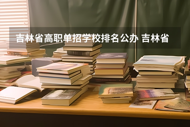 吉林省高职单招学校排名公办 吉林省专科学校排名及分数线
