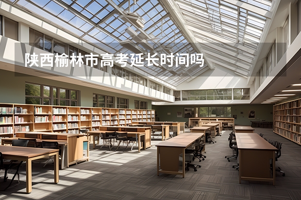 陕西榆林市高考延长时间吗