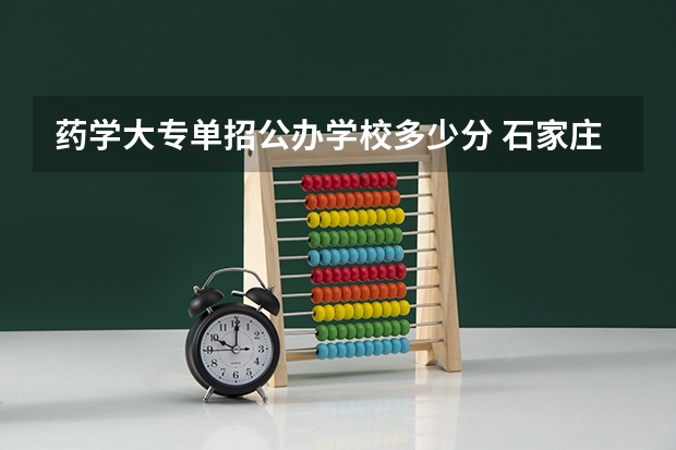 药学大专单招公办学校多少分 石家庄医学专科学校2023年单招录取线