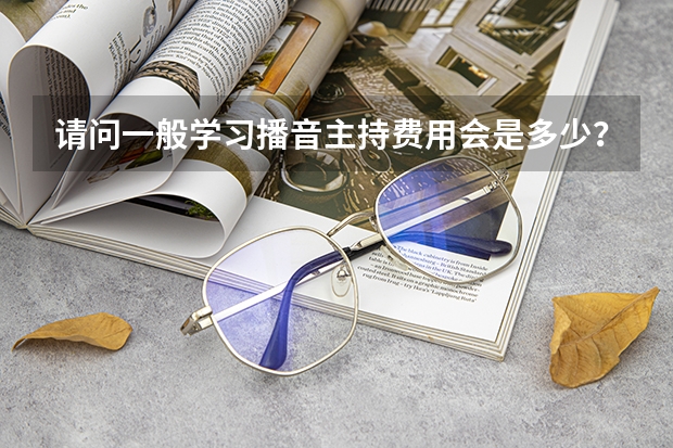 请问一般学习播音主持费用会是多少?