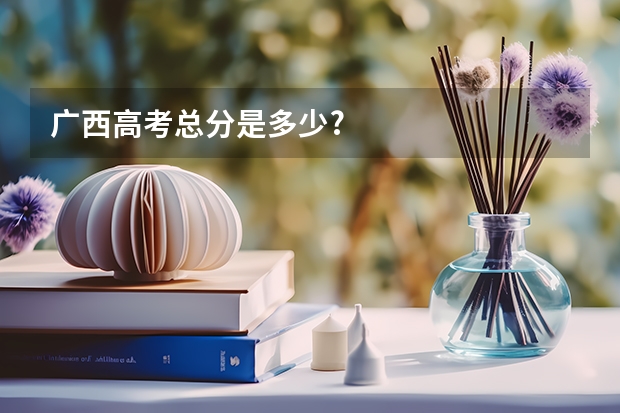 广西高考总分是多少?