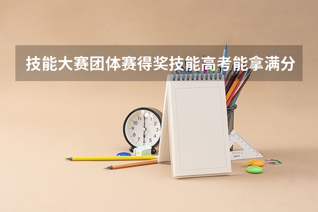 技能大赛团体赛得奖技能高考能拿满分吗