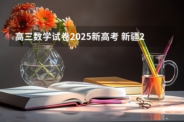 高三数学试卷2025新高考 新疆2025年是新高考还是老高考