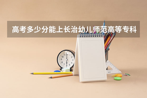 高考多少分能上长治幼儿师范高等专科学校