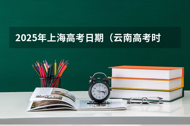 2025年上海高考日期（云南高考时间表）