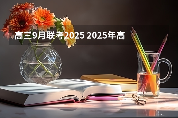 高三9月联考2025 2025年高考全年大事记！北京准高三考生家长必看！