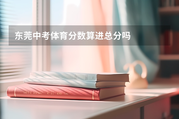 东莞中考体育分数算进总分吗