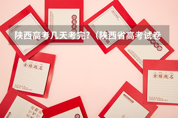 陕西高考几天考完?（陕西省高考试卷用全国几卷）