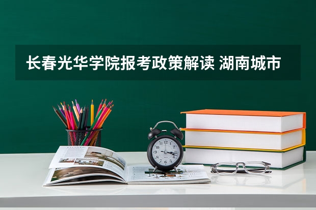 长春光华学院报考政策解读 湖南城市学院报考政策解读