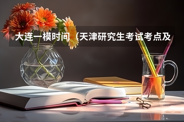 大连一模时间（天津研究生考试考点及招生单位联系方式）
