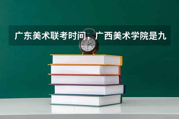 广东美术联考时间，广西美术学院是九大美院吗