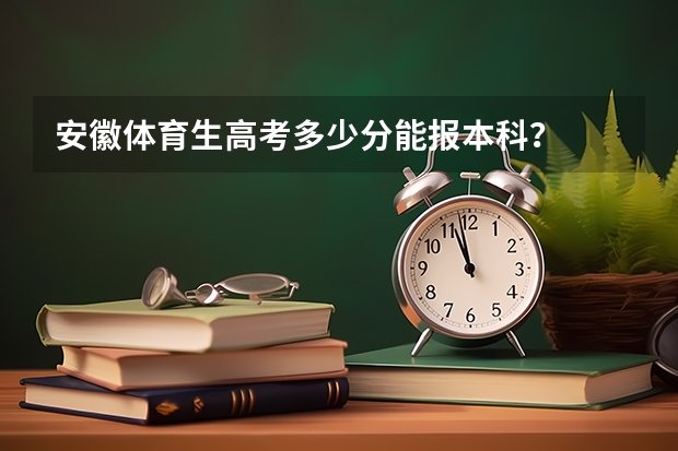 安徽体育生高考多少分能报本科？