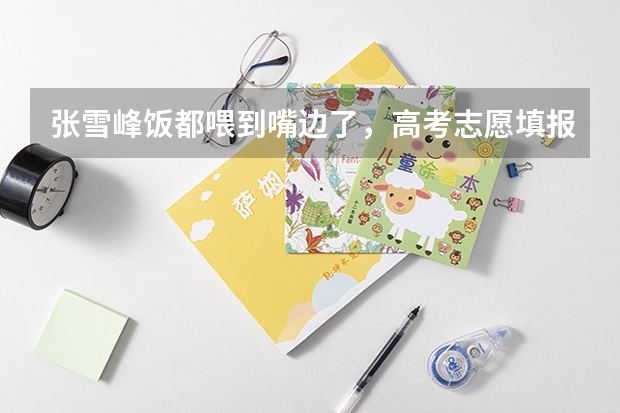 张雪峰饭都喂到嘴边了，高考志愿填报的建议都有哪些？