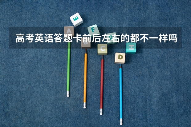 高考英语答题卡前后左右的都不一样吗？