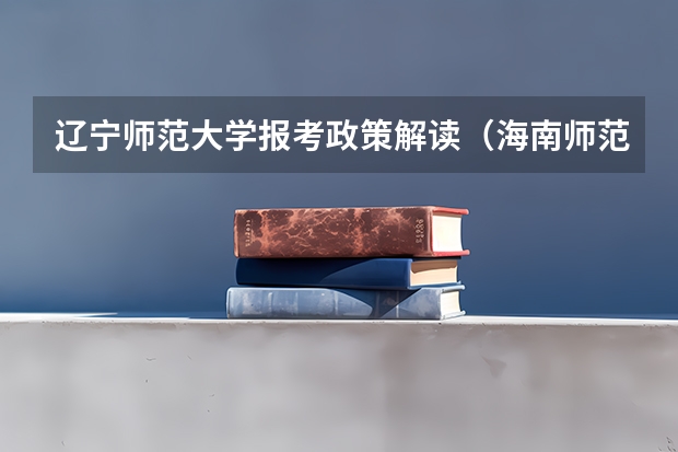 辽宁师范大学报考政策解读（海南师范大学艺术类本科专业招生简章）