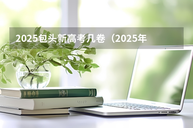 2025包头新高考几卷（2025年新高考政策）