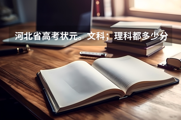 河北省高考状元。文科；理科都多少分？简单的介绍一下