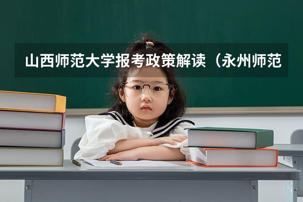 山西师范大学报考政策解读(永州师范高等专科学校报考政策解读)