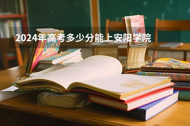 2024年高考多少分能上安阳学院