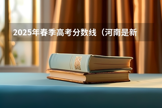 2025年春季高考分数线（河南是新高考还是老高考 ）