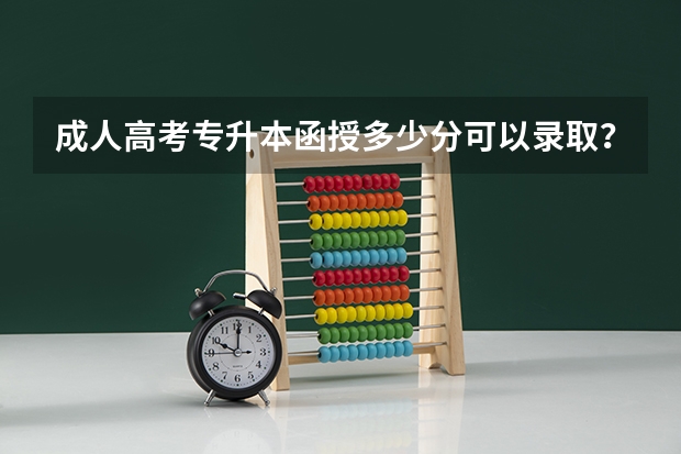 成人高考专升本函授多少分可以录取？