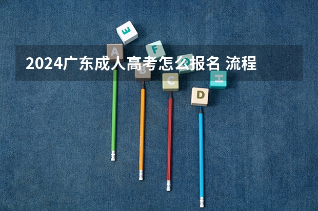 2024广东成人高考怎么报名 流程及步骤是什么？