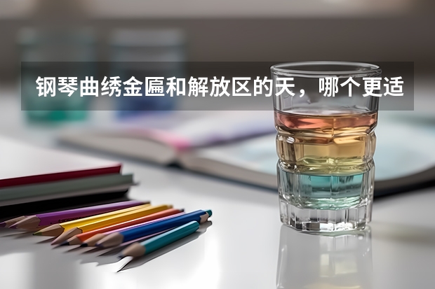 钢琴曲绣金匾和解放区的天，哪个更适合高考考试？副项。